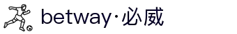 betway·必威(西汉姆联)官方网站-Official Platform